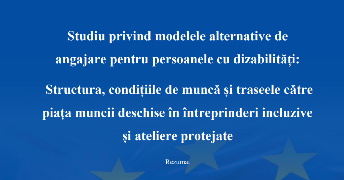 Studiu privind modelele alternative de angajare pentru persoanele cu dizabilități: Structura, condițiile de muncă și traseele către piața muncii deschise în întreprinderi incluzive și ateliere protejate Rezumat